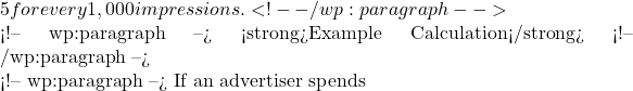 5 for every 1,000 impressions. <!-- /wp:paragraph -->  <!-- wp:paragraph --> <strong>Example Calculation</strong> <!-- /wp:paragraph -->  <!-- wp:paragraph --> If an advertiser spends